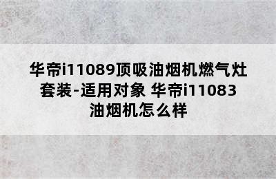 华帝i11089顶吸油烟机燃气灶套装-适用对象 华帝i11083油烟机怎么样